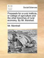 Proposals For A Rural Institute: Or College Of Agriculture And The Other Branches Of Rural Economy. By Mr. Marshall 1175215643 Book Cover