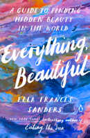 Everything, Beautiful: A Guide to Finding Hidden Beauty in the World 0143137069 Book Cover