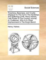 Treachery, Baseness, and Cruelty Display'd To The Full In The Hardships and Sufferings of Mr. Henry Haines, Late Printer of The Country Journal, or, ... Is In Close Imprisonment In The King's Bench 1170787304 Book Cover