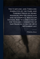 The Startling and Thrilling Narrative of the Dark and Terrible Deeds of Henry Madison, and his Associate and Accomplice, Miss Ellen Stevens, who was ... of San Francisco, on the 20th September Last 1024067165 Book Cover