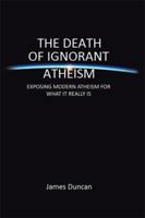 The Death of Ignorant Atheism: Exposing The Misconceptions 1483665313 Book Cover