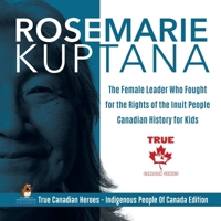 Rosemarie Kuptana - The Female Leader Who Fought for the Rights of the Inuit People Canadian History for Kids True Canadian Heroes - Indigenous People Of Canada Edition 0228235308 Book Cover