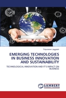 EMERGING TECHNOLOGIES IN BUSINESS INNOVATION AND SUSTAINABILITY: TECHNOLOGICAL INNOVATION AND IT’S IMPACT ON BUSINESS 6203307130 Book Cover