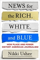 News for the Rich, White, and Blue: How Place and Power Distort American Journalism 0231184662 Book Cover