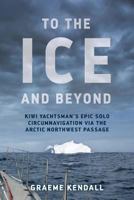To the Ice and Beyond: Kiwi Yachtsman's Epic Solo Circumnavigation Via The Arctic Northwest Passage 0473409674 Book Cover