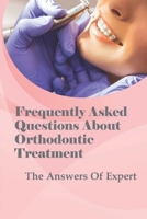 Frequently Asked Questions About Orthodontic Treatment: The Answers Of Expert: How The Entire Process Of Orthodontic Treatmentworks B095GFCGF7 Book Cover