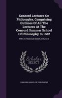 Concord Lectures On Philosophy, Comprising Outlines Of All The Lectures At The Concord Summer School Of Philosophy In 1882: With An Historical Sketch, Volume 3... 1278376208 Book Cover