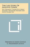 The Life Story of Auguste Comte: The Dramatic Career of a Great Teacher, Profound Thinker and Naive Character 1258150697 Book Cover