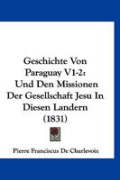Geschichte Von Paraguay V1-2: Und Den Missionen Der Gesellschaft Jesu In Diesen Landern (1831) 1161003088 Book Cover