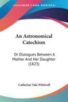 An Astronomical Catechism, Or, Dialogues Between a Mother and Her Daughter 1165314258 Book Cover