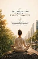Reconnecting with the Present Moment: Stop Overthinking, Quiet Mental Noise, and Experience Life Fully Without Distraction or Inner Pressure B0GY48XKW9 Book Cover