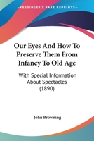 Our Eyes And How To Preserve Them From Infancy To Old Age: With Special Information About Spectacles 110489002X Book Cover