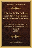 A Review Of The Evidence Taken Before A Committee Of The House Of Commons: In Relation To The State Of Education In Manchester And Salford 1145348165 Book Cover