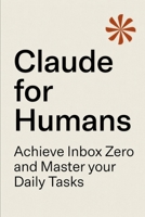 Claude for Humans: A Practical Guide to Inbox Zero, Task Management, and AI-Powered Productivity B0GMJY5HY2 Book Cover