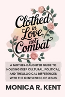 Clothed in Love, Not Combat: A Mother–Daughter Guide to Holding Deep Cultural, Political, and Theological Differences with the Gentleness of Jesus (The Mother Daughter Restoration Series) B0GCJB8T53 Book Cover