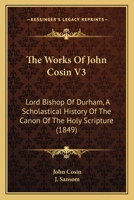 The Works Of John Cosin V3: Lord Bishop Of Durham, A Scholastical History Of The Canon Of The Holy Scripture 1437347916 Book Cover