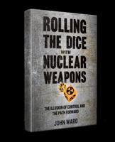 ROLLING THE DICE WITH NUCLEAR WEAPONS: The Illusion of Control and the Path Forward 0578539365 Book Cover