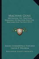 Machine Guns: Mechanism, The Practical Handling Of Machine Gun Fire, Machine Gun Tactics 1164895672 Book Cover
