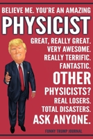 Funny Trump Journal - Believe Me. You're An Amazing Physicist Great, Really Great. Very Awesome. Really Terrific. Other Physicists? Total Disasters. Ask Anyone.: Physicist Gift Trump Gag Gift Better T 1708517235 Book Cover