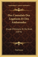 Des Consulats Des Legations Et Des Ambassades: Etude D'Histoire Et De Droit (1876) 2013580444 Book Cover