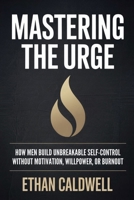 MASTERING THE URGE: How Men Build Unbreakable Self-Control Without Motivation, Willpower, or Burnout B0GG9L41RG Book Cover