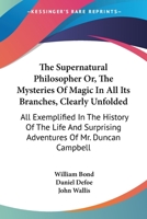 The Supernatural Philosopher Or, the Mysteries of Magic in All Its Branches, Clearly Unfolded: All Exemplified in the History of the Life and Surprising Adventures of Mr. Duncan Campbell 1163110655 Book Cover