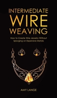 Intermediate Wire Weaving: How to Make Wire Jewelry Without Splurging on Expensive Metals 195103516X Book Cover