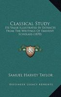 Classical Study: Its Value Illustrated By Extracts From The Writings Of Eminent Scholars 1164606867 Book Cover