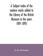 A subject index of the modern works added to the Library of the British Museum in the years 1891-1895 9354035310 Book Cover