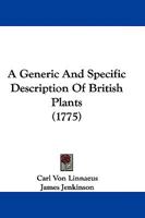 A generic and specific description of British plants, translated from the Genera et species plantarum of the celebrated Linnæus. To which is prefixed an etymological dictionary explaining the classes 1246163934 Book Cover