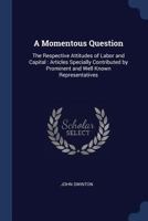 A Momentous Question: The Respective Attitudes of Labor and Capital: Articles Specially Contributed by Prominent and Well Known Representatives 1376786052 Book Cover