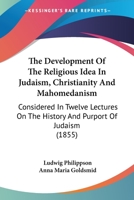 The Development Of The Religious Idea In Judaism, Christianity And Mahomedanism: Considered In Twelve Lectures On The History And Purport Of Judaism 0548882681 Book Cover