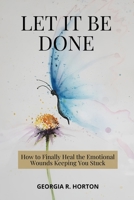 LET IT BE DONE: How to Finally Heal the Emotional Wounds Keeping You Stuck B0GTQQN1WD Book Cover