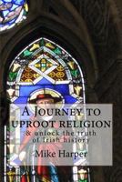 A Journey to uproot religion: & unlock the truth of Irish history 1519627629 Book Cover