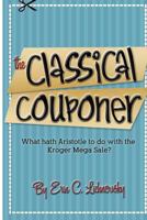 The Classical Couponer: What Hath Aristotle to Do with the Kroger Mega Sale? 1477537015 Book Cover