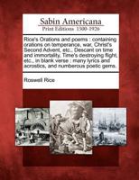 Rice's Orations and Poems: Containing Orations on Temperance, War, Christ's Second Advent, Etc., Descant on Time and Immortality, Time's Destroying Flight, Etc., in Blank Verse: Many Lyrics and Acrost 1275767990 Book Cover