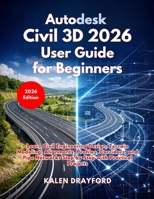 Autodesk Civil 3D 2026 User Guide for Beginners: Learn Civil Engineering Design, Terrain Modeling, Alignments, Profiles, Corridors, and Pipe Networks Step by Step with Practical Projects B0GX9RN3JN Book Cover