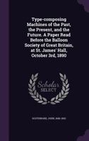 Type-composing Machines of the Past, the Present, and the Future. A Paper Read Before the Balloon Society of Great Britain, at St. James' Hall, October 3rd, 1890 1355615658 Book Cover