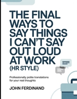 The Final Ways To Say Things I Can't Say Out Loud At Work (HR Style): Professionally Polite Translations for Your Real Thoughts B0GDJKFVRS Book Cover