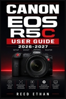 CANON EOS R5C USER GUIDE 2026-2027: The Complete Beginner-to-Pro Reference for Mastering Your Cinema Camera's Full Potential in Photography, Videography, and Professional Filmmaking B0H7M66G8L Book Cover
