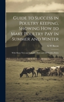 Guide to Success in Poultry Keeping, Showing how to Make Poultry pay in Summer and Winter; With Many new and Valuable Hints and 200 Golden Rules 1021943509 Book Cover