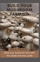 BUILD YOUR MUSHROOM FARMING: Build your mushroom farm with the simple and easy guide B087SLGKQ8 Book Cover