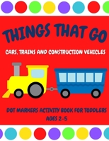 Things That Go | Cars, Trains and Construction Vehicles Dot Markers Activity Book for Toddlers Ages 2-5: 30 Unique Designs | Easy Guided Big Dots | First Jumbo Do a Dot B0915RP1N9 Book Cover