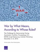 War by What Means, According to Whose Rules?: The Challenge for Democracies Facing Asymmetric Conflicts: Proceedings of a RAND–Israel Democracy Institute Workshop, December 3–4, 2014 0833091697 Book Cover