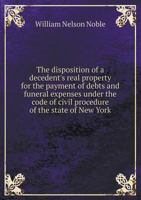 The Disposition of a Decedent's Real Property for the Payment of Debts and Funeral Expenses Under the Code of Civil Procedure of the State of New York 1140670468 Book Cover