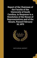 Report of the Chairman of the Faculty of the University of South Carolina: In Response to a Resolution of the House of Representatives and of the Senate, Passed February 18, 1875 (Classic Reprint) 3337163017 Book Cover