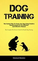 Dog Training: The Easiest Way To Train Any Dog Using Positive Reinforcement In An Efficient And Effective Manner 1837870675 Book Cover