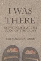 I Was There: Eyewitnesses at the Foot of the Cross 1490831363 Book Cover