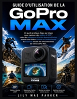Guide d'utilisation de la GoPro Max: Un guide pratique étape par étape pour capturer des vidéos à 360°, créer des séquences d'action époustouflantes, ... de votre GoPro Max. (French Edition) B0HD43HY5L Book Cover