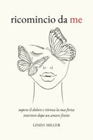 Ricomincio da Me: Supera il dolore e ritrova la tua forza interiore dopo un amore finito (Italian Edition) 1961963191 Book Cover
